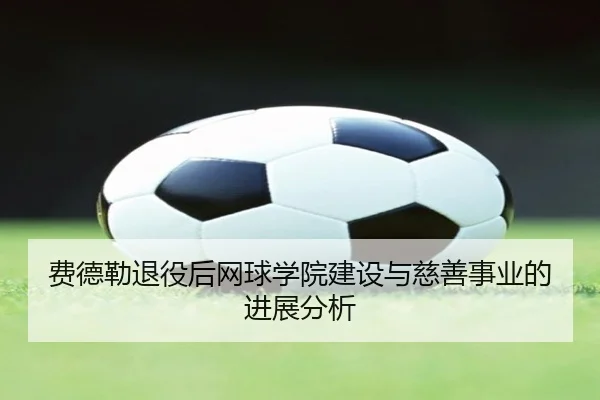 费德勒退役后网球学院建设与慈善事业的进展分析