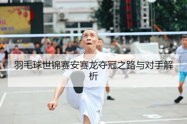 羽毛球世锦赛安赛龙夺冠之路与对手解析